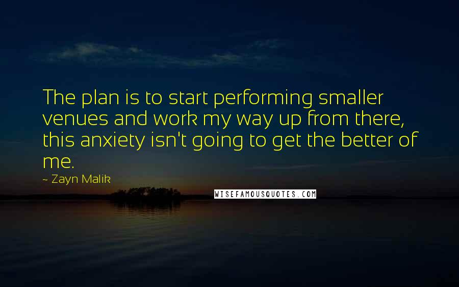 Zayn Malik Quotes: The plan is to start performing smaller venues and work my way up from there, this anxiety isn't going to get the better of me.