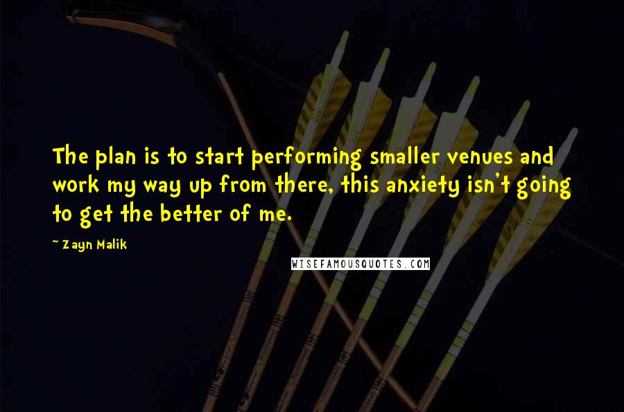 Zayn Malik Quotes: The plan is to start performing smaller venues and work my way up from there, this anxiety isn't going to get the better of me.