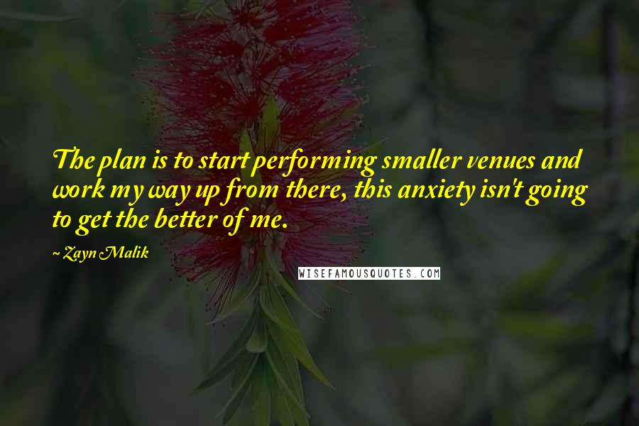 Zayn Malik Quotes: The plan is to start performing smaller venues and work my way up from there, this anxiety isn't going to get the better of me.