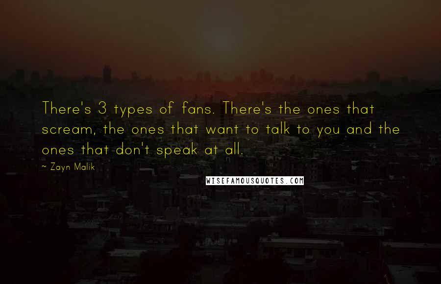 Zayn Malik Quotes: There's 3 types of fans. There's the ones that scream, the ones that want to talk to you and the ones that don't speak at all.