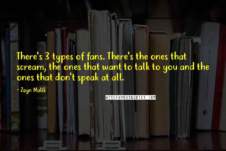 Zayn Malik Quotes: There's 3 types of fans. There's the ones that scream, the ones that want to talk to you and the ones that don't speak at all.