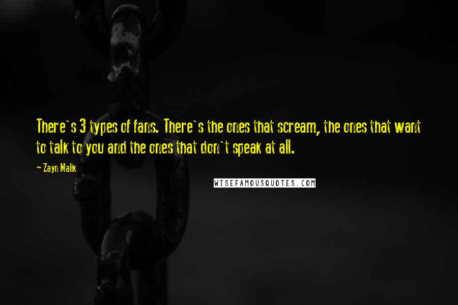 Zayn Malik Quotes: There's 3 types of fans. There's the ones that scream, the ones that want to talk to you and the ones that don't speak at all.