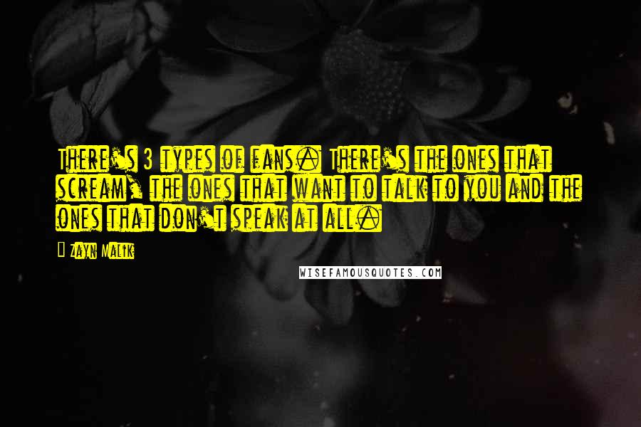 Zayn Malik Quotes: There's 3 types of fans. There's the ones that scream, the ones that want to talk to you and the ones that don't speak at all.