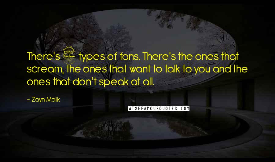 Zayn Malik Quotes: There's 3 types of fans. There's the ones that scream, the ones that want to talk to you and the ones that don't speak at all.