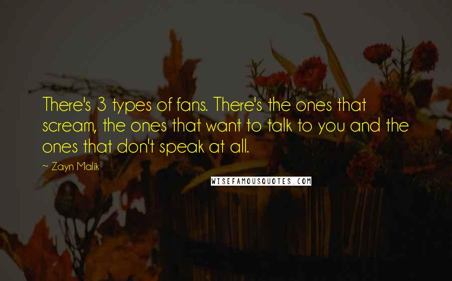 Zayn Malik Quotes: There's 3 types of fans. There's the ones that scream, the ones that want to talk to you and the ones that don't speak at all.