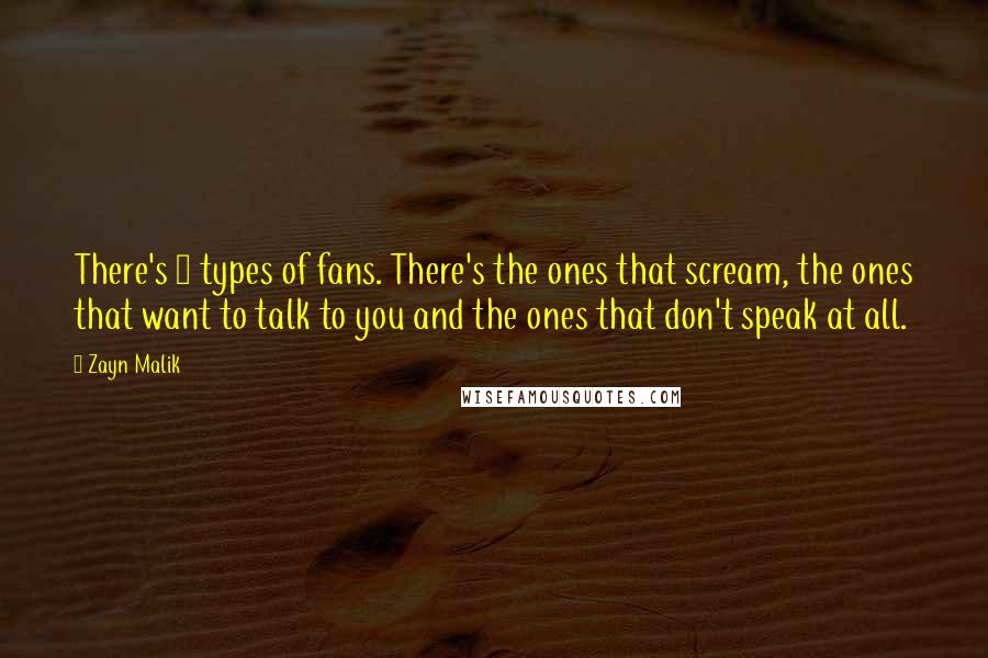 Zayn Malik Quotes: There's 3 types of fans. There's the ones that scream, the ones that want to talk to you and the ones that don't speak at all.