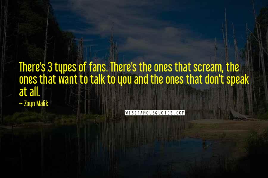 Zayn Malik Quotes: There's 3 types of fans. There's the ones that scream, the ones that want to talk to you and the ones that don't speak at all.