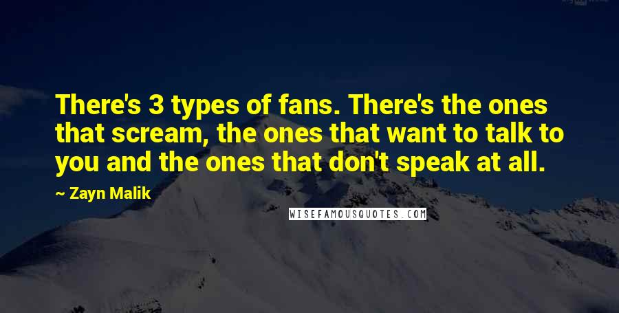 Zayn Malik Quotes: There's 3 types of fans. There's the ones that scream, the ones that want to talk to you and the ones that don't speak at all.