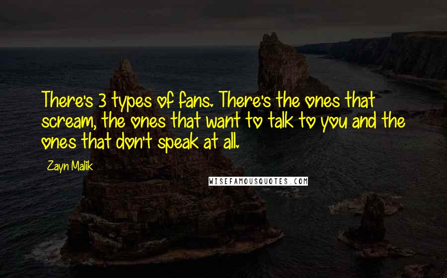 Zayn Malik Quotes: There's 3 types of fans. There's the ones that scream, the ones that want to talk to you and the ones that don't speak at all.