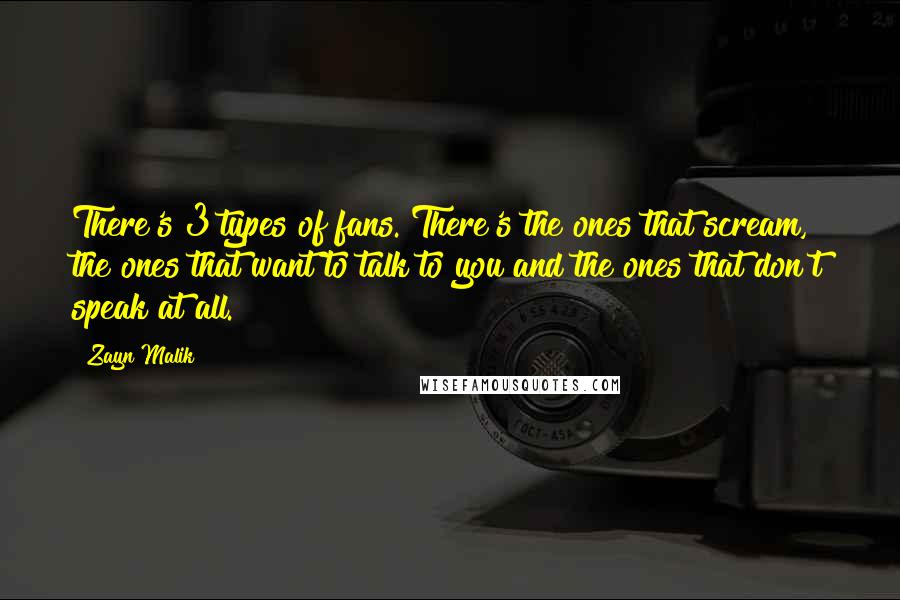 Zayn Malik Quotes: There's 3 types of fans. There's the ones that scream, the ones that want to talk to you and the ones that don't speak at all.