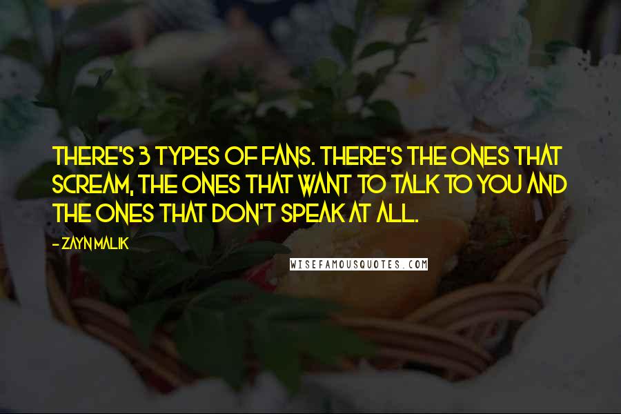 Zayn Malik Quotes: There's 3 types of fans. There's the ones that scream, the ones that want to talk to you and the ones that don't speak at all.