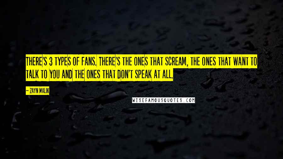 Zayn Malik Quotes: There's 3 types of fans. There's the ones that scream, the ones that want to talk to you and the ones that don't speak at all.