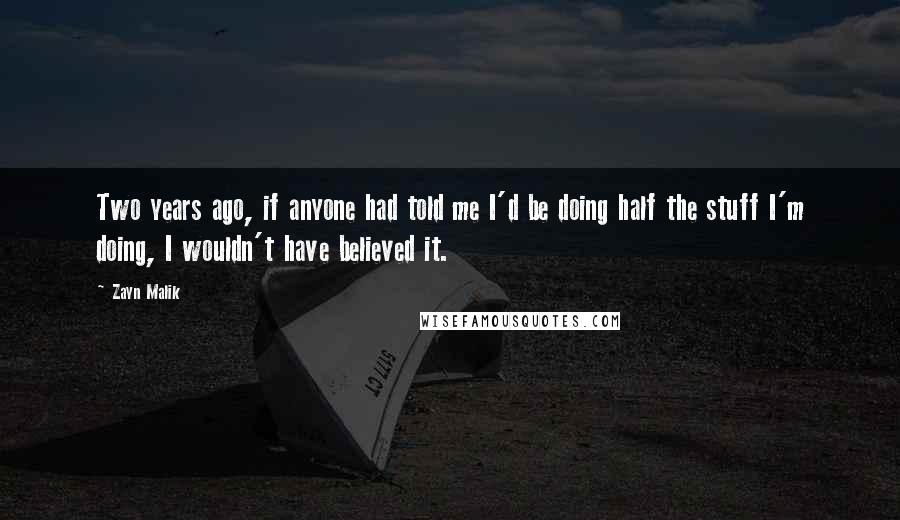 Zayn Malik Quotes: Two years ago, if anyone had told me I'd be doing half the stuff I'm doing, I wouldn't have believed it.