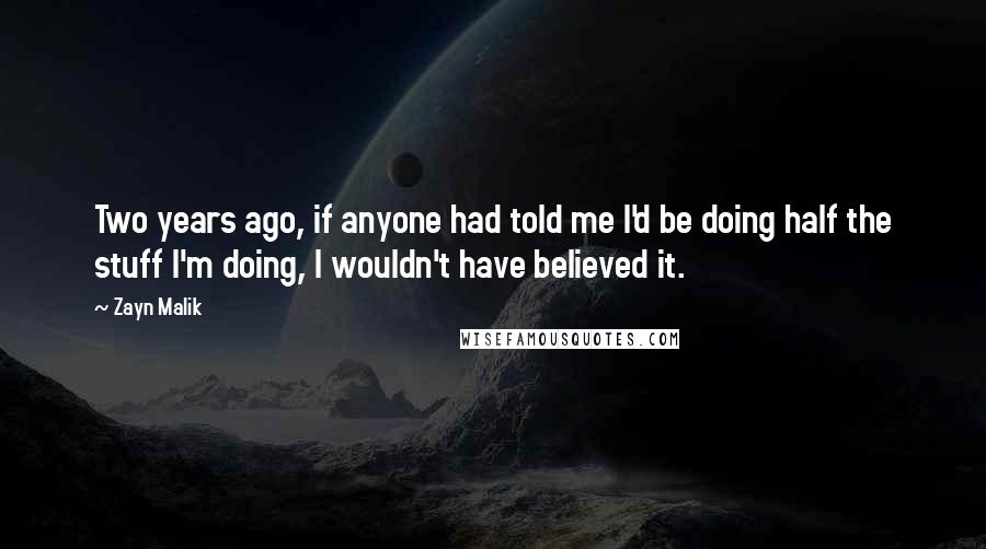 Zayn Malik Quotes: Two years ago, if anyone had told me I'd be doing half the stuff I'm doing, I wouldn't have believed it.