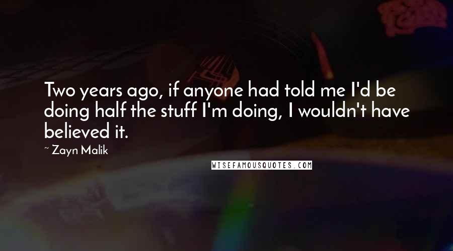 Zayn Malik Quotes: Two years ago, if anyone had told me I'd be doing half the stuff I'm doing, I wouldn't have believed it.