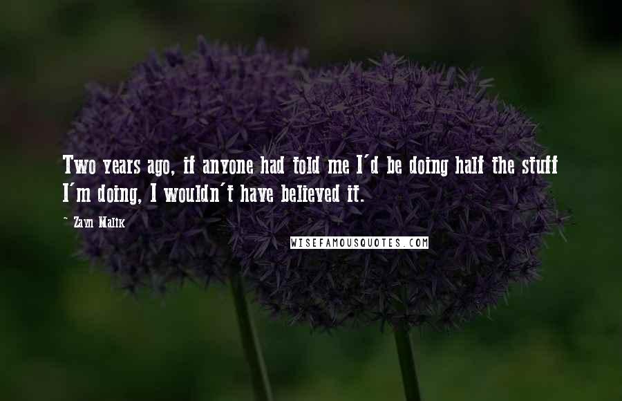 Zayn Malik Quotes: Two years ago, if anyone had told me I'd be doing half the stuff I'm doing, I wouldn't have believed it.