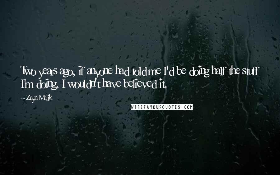 Zayn Malik Quotes: Two years ago, if anyone had told me I'd be doing half the stuff I'm doing, I wouldn't have believed it.