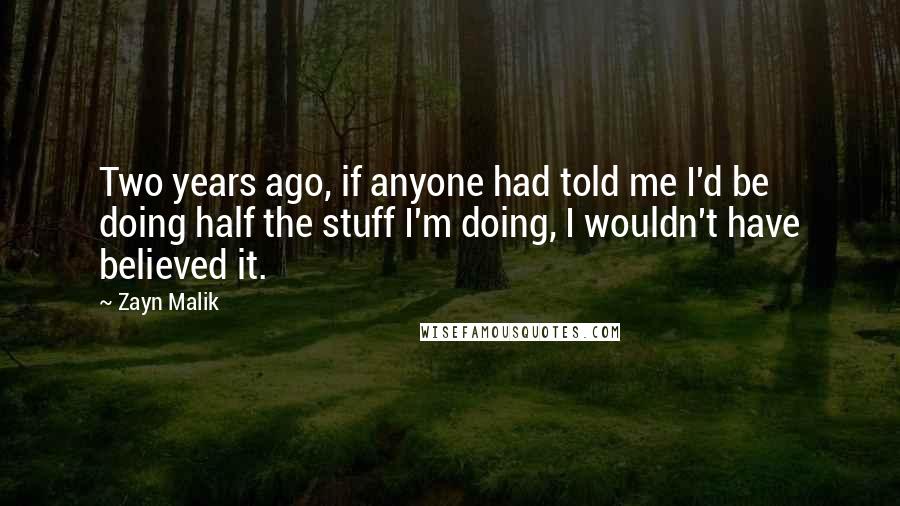 Zayn Malik Quotes: Two years ago, if anyone had told me I'd be doing half the stuff I'm doing, I wouldn't have believed it.