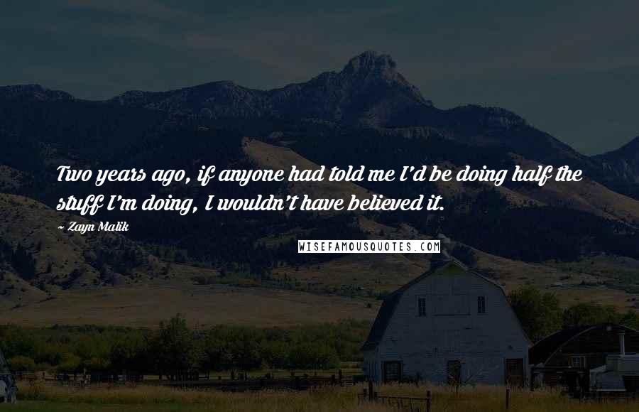 Zayn Malik Quotes: Two years ago, if anyone had told me I'd be doing half the stuff I'm doing, I wouldn't have believed it.