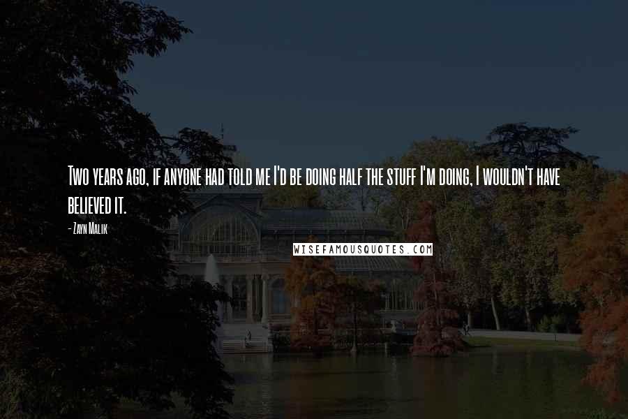 Zayn Malik Quotes: Two years ago, if anyone had told me I'd be doing half the stuff I'm doing, I wouldn't have believed it.