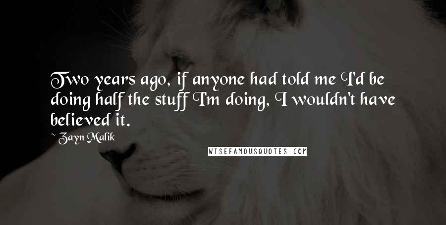 Zayn Malik Quotes: Two years ago, if anyone had told me I'd be doing half the stuff I'm doing, I wouldn't have believed it.