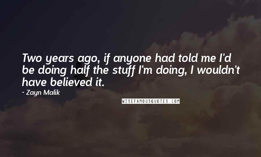 Zayn Malik Quotes: Two years ago, if anyone had told me I'd be doing half the stuff I'm doing, I wouldn't have believed it.