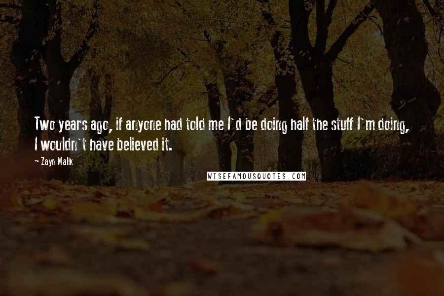 Zayn Malik Quotes: Two years ago, if anyone had told me I'd be doing half the stuff I'm doing, I wouldn't have believed it.