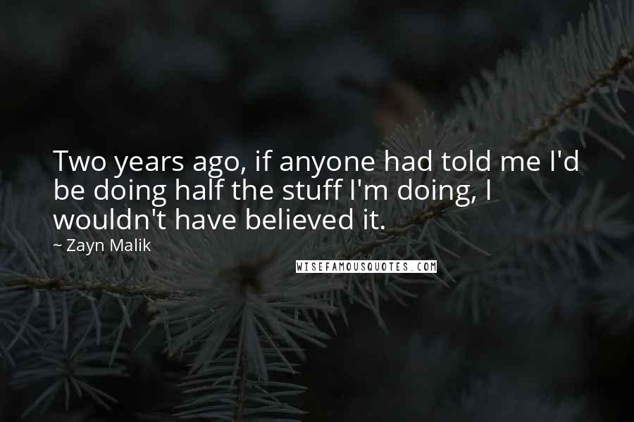 Zayn Malik Quotes: Two years ago, if anyone had told me I'd be doing half the stuff I'm doing, I wouldn't have believed it.