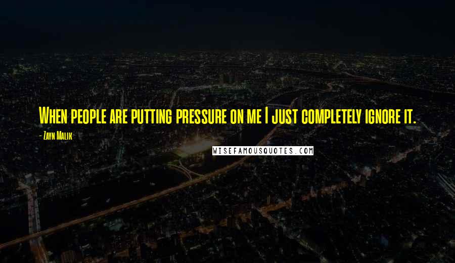 Zayn Malik Quotes: When people are putting pressure on me I just completely ignore it.