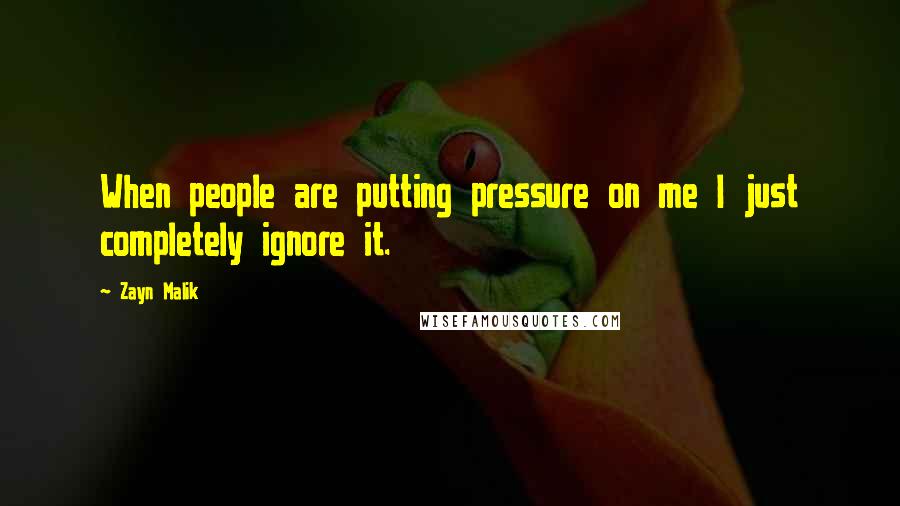 Zayn Malik Quotes: When people are putting pressure on me I just completely ignore it.