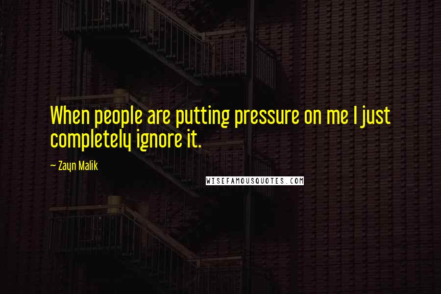 Zayn Malik Quotes: When people are putting pressure on me I just completely ignore it.