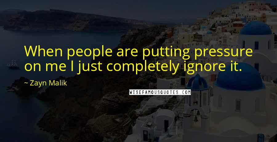 Zayn Malik Quotes: When people are putting pressure on me I just completely ignore it.