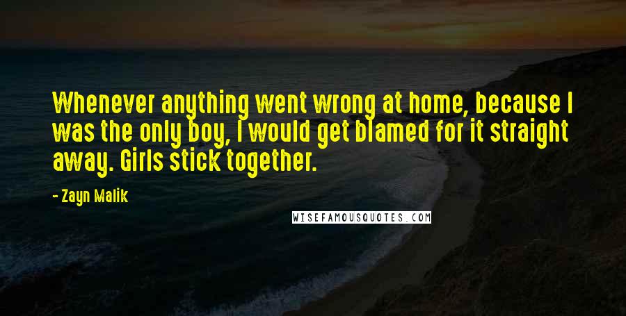 Zayn Malik Quotes: Whenever anything went wrong at home, because I was the only boy, I would get blamed for it straight away. Girls stick together.