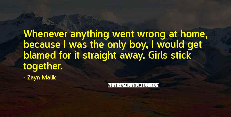 Zayn Malik Quotes: Whenever anything went wrong at home, because I was the only boy, I would get blamed for it straight away. Girls stick together.