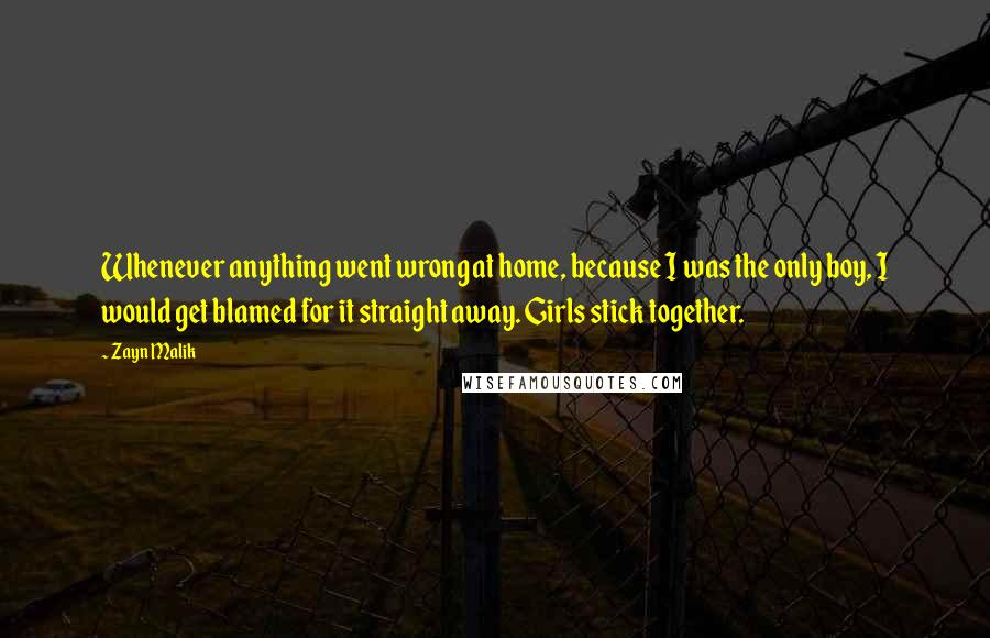 Zayn Malik Quotes: Whenever anything went wrong at home, because I was the only boy, I would get blamed for it straight away. Girls stick together.