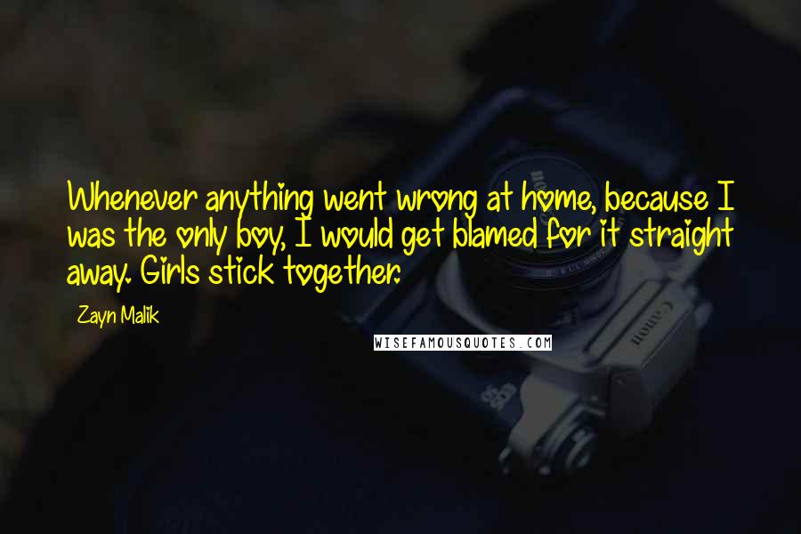 Zayn Malik Quotes: Whenever anything went wrong at home, because I was the only boy, I would get blamed for it straight away. Girls stick together.