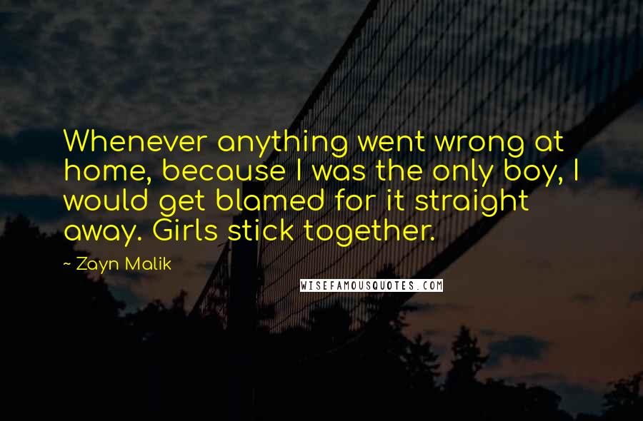 Zayn Malik Quotes: Whenever anything went wrong at home, because I was the only boy, I would get blamed for it straight away. Girls stick together.