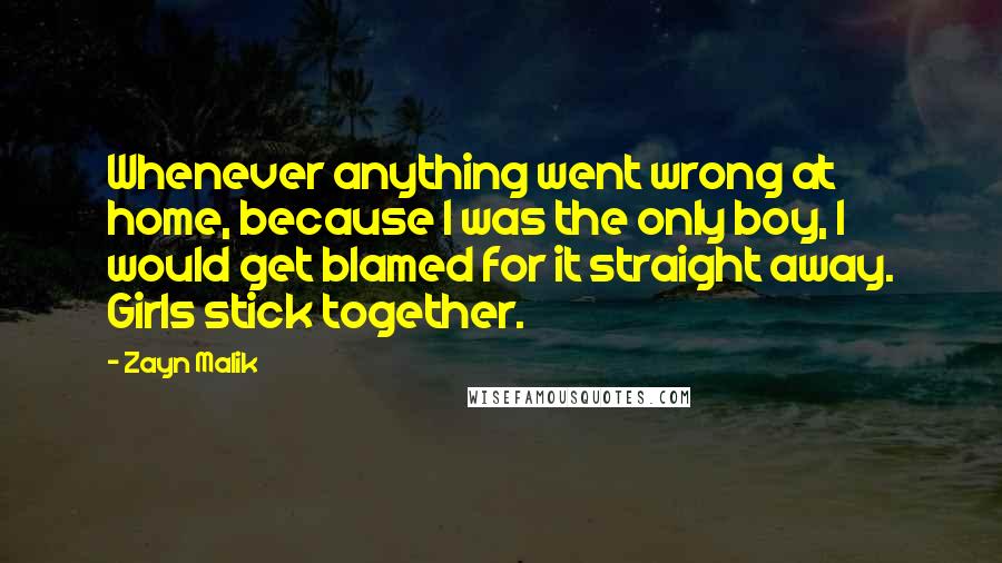Zayn Malik Quotes: Whenever anything went wrong at home, because I was the only boy, I would get blamed for it straight away. Girls stick together.