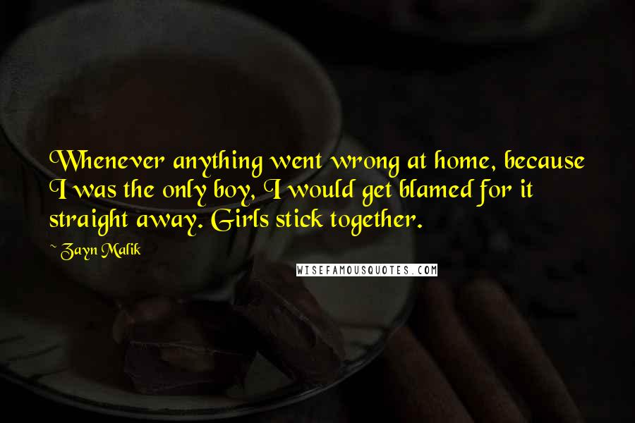 Zayn Malik Quotes: Whenever anything went wrong at home, because I was the only boy, I would get blamed for it straight away. Girls stick together.