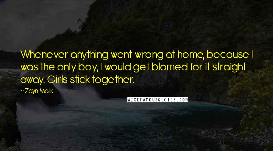 Zayn Malik Quotes: Whenever anything went wrong at home, because I was the only boy, I would get blamed for it straight away. Girls stick together.