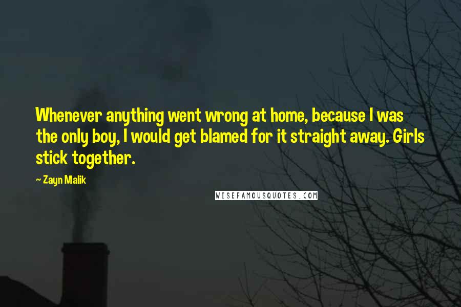 Zayn Malik Quotes: Whenever anything went wrong at home, because I was the only boy, I would get blamed for it straight away. Girls stick together.