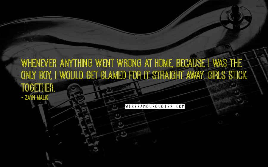 Zayn Malik Quotes: Whenever anything went wrong at home, because I was the only boy, I would get blamed for it straight away. Girls stick together.