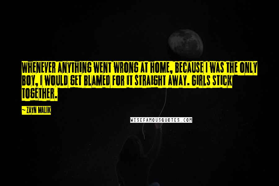 Zayn Malik Quotes: Whenever anything went wrong at home, because I was the only boy, I would get blamed for it straight away. Girls stick together.