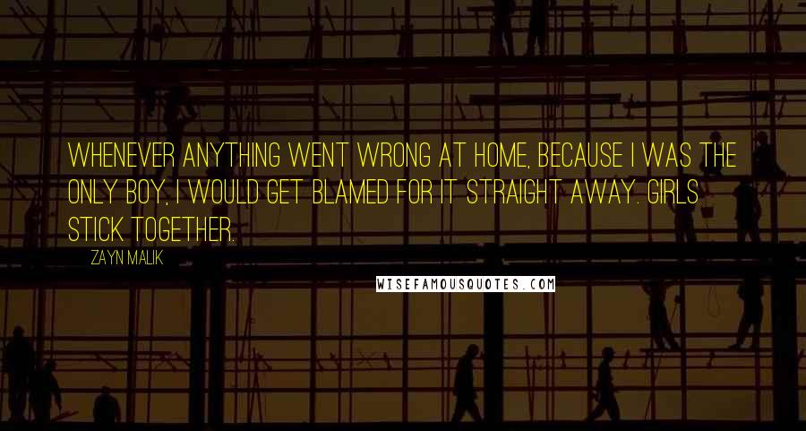 Zayn Malik Quotes: Whenever anything went wrong at home, because I was the only boy, I would get blamed for it straight away. Girls stick together.