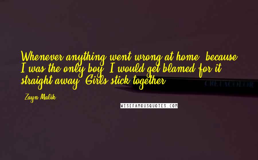 Zayn Malik Quotes: Whenever anything went wrong at home, because I was the only boy, I would get blamed for it straight away. Girls stick together.