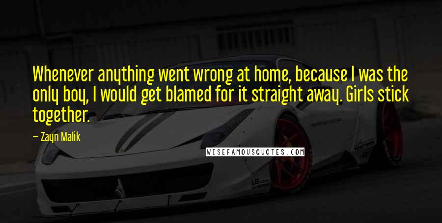 Zayn Malik Quotes: Whenever anything went wrong at home, because I was the only boy, I would get blamed for it straight away. Girls stick together.