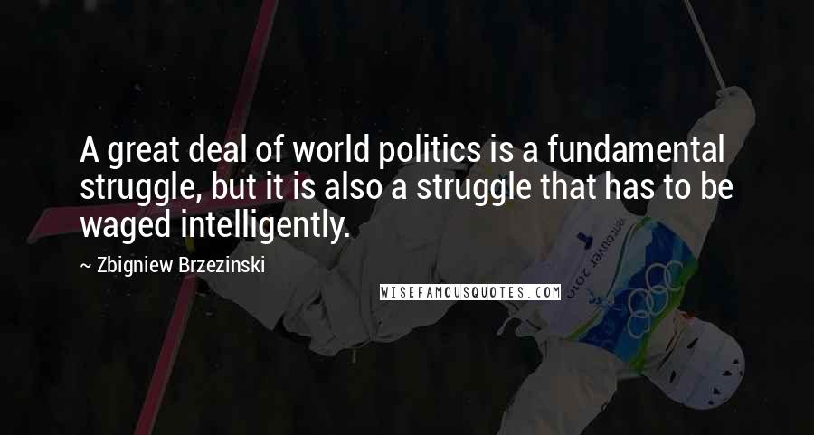 Zbigniew Brzezinski Quotes: A great deal of world politics is a fundamental struggle, but it is also a struggle that has to be waged intelligently.