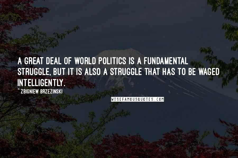 Zbigniew Brzezinski Quotes: A great deal of world politics is a fundamental struggle, but it is also a struggle that has to be waged intelligently.