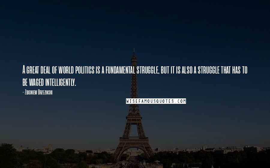 Zbigniew Brzezinski Quotes: A great deal of world politics is a fundamental struggle, but it is also a struggle that has to be waged intelligently.