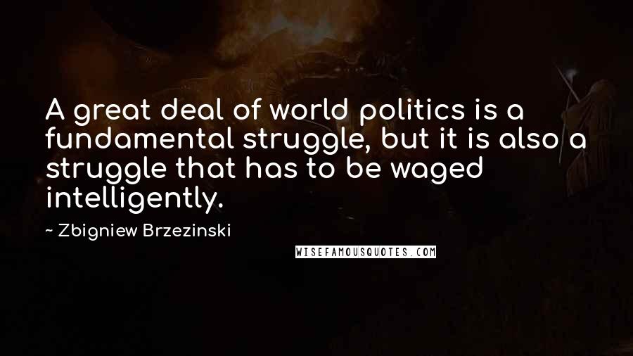 Zbigniew Brzezinski Quotes: A great deal of world politics is a fundamental struggle, but it is also a struggle that has to be waged intelligently.